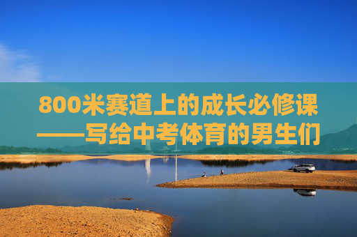 800米赛道上的成长必修课——写给中考体育的男生们,800米赛道,中考体育男生的成长必修课 800米赛道上的成长必修课——写给中考体育的男生们,800米赛道,中考体育男生的成长必修课