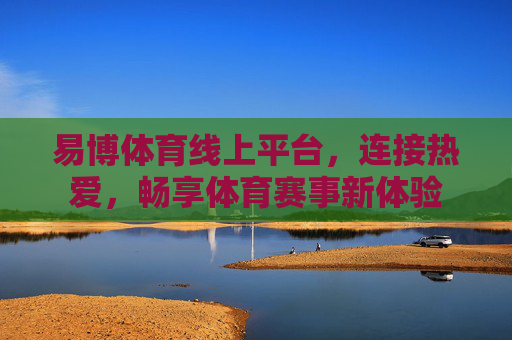易博体育线上平台,连接热爱,畅享体育赛事新体验 易博体育线上平台,连接热爱,畅享体育赛事新体验