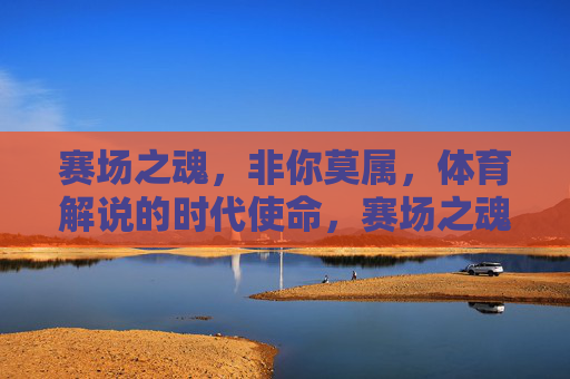 赛场之魂,非你莫属,体育解说的时代使命,赛场之魂,体育解说的时代使命 赛场之魂,非你莫属,体育解说的时代使命,赛场之魂,体育解说的时代使命