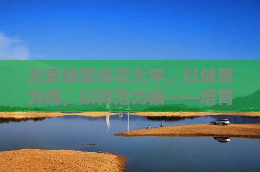 北京体育师范大学,以体育为魂,以师范为根——培育新时代体育教育的追梦者与筑梦师,北京体育师范大学,以体育为魂、师范为根,育新时代体育教育追梦筑梦人 北京体育师范大学,以体育为魂,以师范为根——培育新时代体育教育的追梦者与筑梦师,北京体育师范大学,以体育为魂、师范为根,育新时代体育教育追梦筑梦人