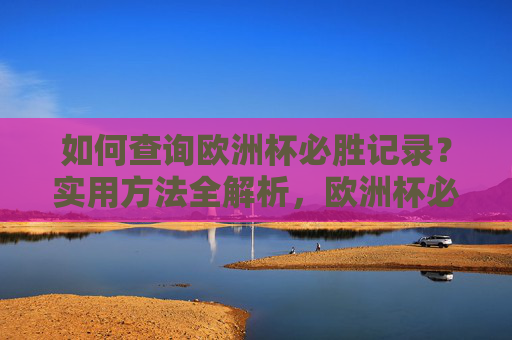 如何查询欧洲杯必胜记录？实用方法全解析，欧洲杯必胜记录查询实用方法全解析
