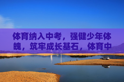 体育纳入中考，强健少年体魄，筑牢成长基石，体育中考强少年体魄，筑牢成长基石