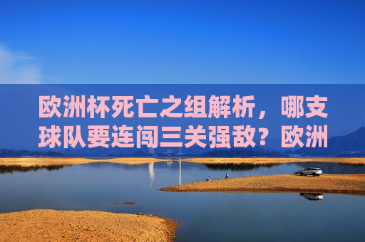 欧洲杯死亡之组解析,哪支球队要连闯三关强敌?欧洲杯死亡之组解析,哪队需连闯三关强敌? 欧洲杯死亡之组解析,哪支球队要连闯三关强敌?欧洲杯死亡之组解析,哪队需连闯三关强敌?
