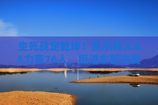 生死战定乾坤！凯尔特人G6力克76人，挺进东部决赛，生死战定乾坤！凯尔特人G6力克76人挺进东决