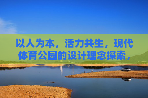 以人为本,活力共生,现代体育公园的设计理念探索,以人为本·活力共生,现代体育公园设计理念探索 以人为本,活力共生,现代体育公园的设计理念探索,以人为本·活力共生,现代体育公园设计理念探索