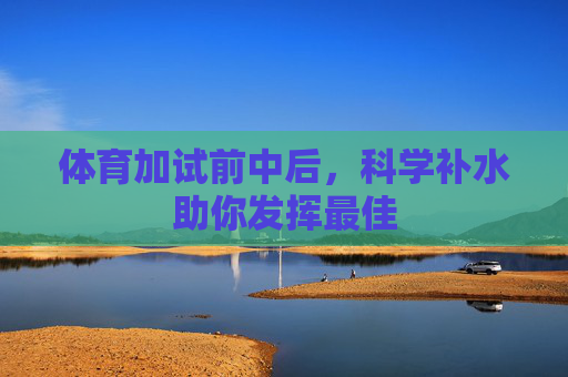 体育加试前中后,科学补水助你发挥最佳 体育加试前中后,科学补水助你发挥最佳