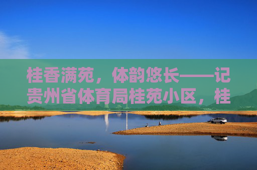 桂香满苑,体韵悠长——记贵州省体育局桂苑小区,桂香满苑体韵悠长 桂香满苑,体韵悠长——记贵州省体育局桂苑小区,桂香满苑体韵悠长