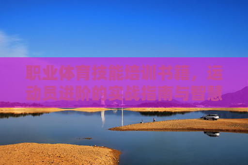 职业体育技能培训书籍,运动员进阶的实战指南与智慧宝库,职业体育技能进阶,实战指南与智慧宝库 职业体育技能培训书籍,运动员进阶的实战指南与智慧宝库,职业体育技能进阶,实战指南与智慧宝库