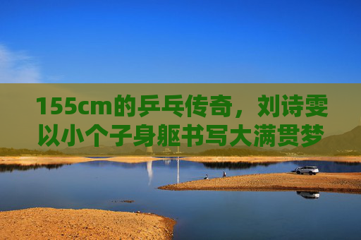 155cm的乒乓传奇,刘诗雯以小个子身躯书写大满贯梦想,155cm乒乓传奇刘诗雯,小个子身躯书写大满贯梦想 155cm的乒乓传奇,刘诗雯以小个子身躯书写大满贯梦想,155cm乒乓传奇刘诗雯,小个子身躯书写大满贯梦想