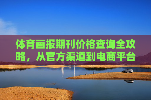 体育画报期刊价格查询全攻略,从官方渠道到电商平台,轻松获取订阅信息,体育画报期刊价格查询全攻略 体育画报期刊价格查询全攻略,从官方渠道到电商平台,轻松获取订阅信息,体育画报期刊价格查询全攻略