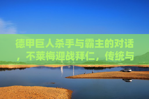 德甲巨人杀手与霸主的对话,不莱梅迎战拜仁,传统与荣耀的碰撞,不莱梅VS拜仁,德甲巨人杀手与霸主的传统荣耀对话 德甲巨人杀手与霸主的对话,不莱梅迎战拜仁,传统与荣耀的碰撞,不莱梅VS拜仁,德甲巨人杀手与霸主的传统荣耀对话