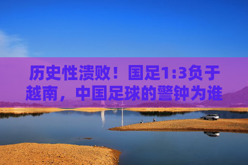 历史性溃败!国足1:3负于越南,中国足球的警钟为谁而鸣?历史性溃败!国足1:3负越南,中国足球警钟长鸣 历史性溃败!国足1:3负于越南,中国足球的警钟为谁而鸣?历史性溃败!国足1:3负越南,中国足球警钟长鸣