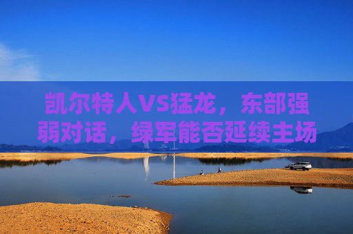 凯尔特人VS猛龙,东部强弱对话,绿军能否延续主场强势? 凯尔特人VS猛龙,东部强弱对话,绿军能否延续主场强势?