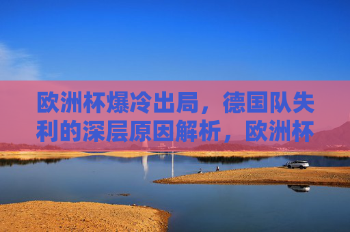欧洲杯爆冷出局,德国队失利的深层原因解析,欧洲杯德国队爆冷出局,深层原因解析 欧洲杯爆冷出局,德国队失利的深层原因解析,欧洲杯德国队爆冷出局,深层原因解析