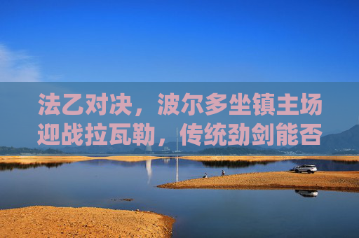 法乙对决,波尔多坐镇主场迎战拉瓦勒,传统劲剑能否剑指三分?法乙,波尔多主场迎战拉瓦勒,传统劲旅剑指三分 法乙对决,波尔多坐镇主场迎战拉瓦勒,传统劲剑能否剑指三分?法乙,波尔多主场迎战拉瓦勒,传统劲旅剑指三分