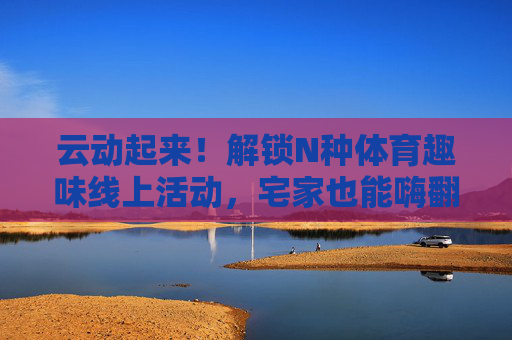云动起来!解锁N种体育趣味线上活动,宅家也能嗨翻天,宅家云运动,N种趣味嗨翻天 云动起来!解锁N种体育趣味线上活动,宅家也能嗨翻天,宅家云运动,N种趣味嗨翻天