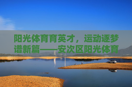 阳光体育育英才,运动逐梦谱新篇——安次区阳光体育学校发展纪实,阳光体育育英才,运动逐梦谱新篇 阳光体育育英才,运动逐梦谱新篇——安次区阳光体育学校发展纪实,阳光体育育英才,运动逐梦谱新篇