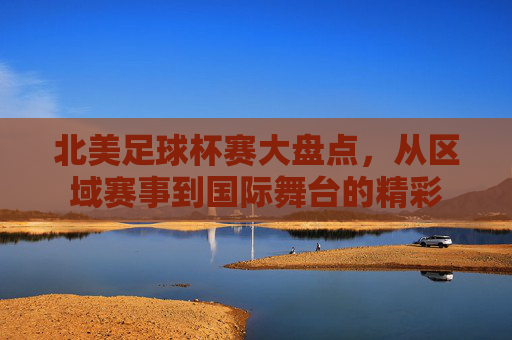 北美足球杯赛大盘点,从区域赛事到国际舞台的精彩 北美足球杯赛大盘点,从区域赛事到国际舞台的精彩