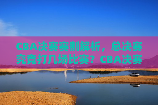 CBA决赛赛制解析,总决赛究竟打几场比赛?CBA决赛赛制解析,总决赛究竟打几场比赛? CBA决赛赛制解析,总决赛究竟打几场比赛?CBA决赛赛制解析,总决赛究竟打几场比赛?