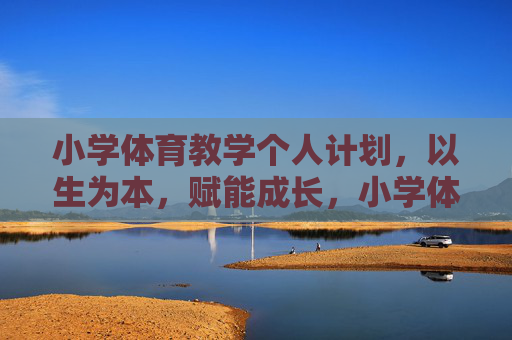 小学体育教学个人计划,以生为本,赋能成长,小学体育教学个人计划,以生为本赋能成长 小学体育教学个人计划,以生为本,赋能成长,小学体育教学个人计划,以生为本赋能成长