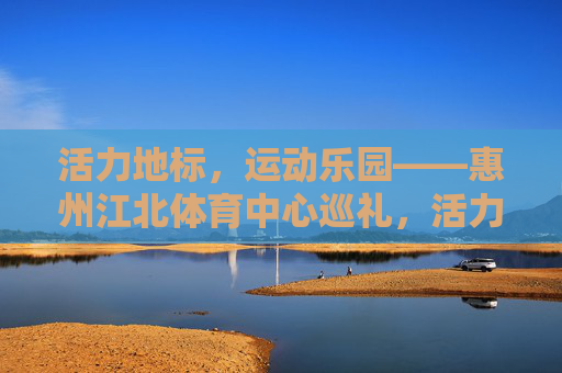 活力地标,运动乐园——惠州江北体育中心巡礼,活力地标,运动乐园——惠州江北体育中心巡礼 活力地标,运动乐园——惠州江北体育中心巡礼,活力地标,运动乐园——惠州江北体育中心巡礼