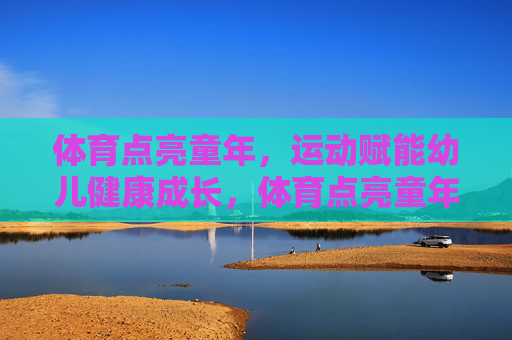 体育点亮童年,运动赋能幼儿健康成长,体育点亮童年,赋能幼儿健康成长 体育点亮童年,运动赋能幼儿健康成长,体育点亮童年,赋能幼儿健康成长