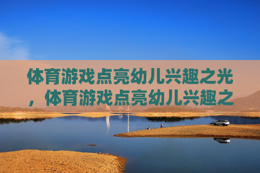 体育游戏点亮幼儿兴趣之光,体育游戏点亮幼儿兴趣之光 体育游戏点亮幼儿兴趣之光,体育游戏点亮幼儿兴趣之光