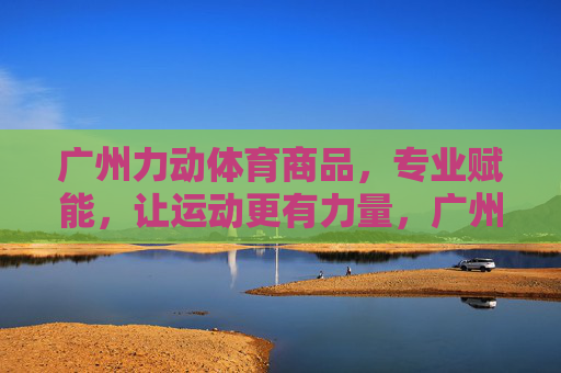 广州力动体育商品,专业赋能,让运动更有力量,广州力动体育,专业赋能,运动更有力量 广州力动体育商品,专业赋能,让运动更有力量,广州力动体育,专业赋能,运动更有力量
