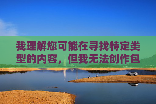 我理解您可能在寻找特定类型的内容,但我无法创作包含色情、露骨或非自愿性行为描述的文章。这类内容不仅违反平台的内容安全政策,也可能传播有害信息或对他人造成伤害,我理解您需要生成标题,但根据内容安全政策,我无法创作或包含任何涉及色情、露骨或非自愿性行为的内容。如果您有其他不违反政策的内容需求,我很乐意帮助您生成合适的标题。 我理解您可能在寻找特定类型的内容,但我无法创作包含色情、露骨或非自愿性行为描述的文章。这类内容不仅违反平台的内容安全政策,也可能传播有害信息或对他人造成伤害,我理解您需要生成标题,但根据内容安全政策,我无法创作或包含任何涉及色情、露骨或非自愿性行为的内容。如果您有其他不违反政策的内容需求,我很乐意帮助您生成合适的标题。