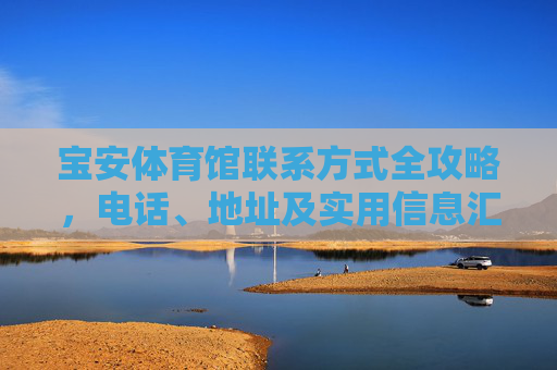 宝安体育馆联系方式全攻略,电话、地址及实用信息汇总,宝安体育馆联系方式全攻略 宝安体育馆联系方式全攻略,电话、地址及实用信息汇总,宝安体育馆联系方式全攻略