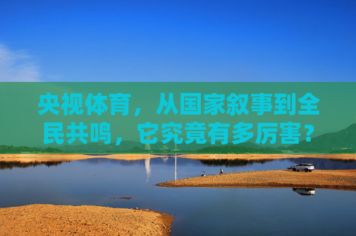 央视体育,从国家叙事到全民共鸣,它究竟有多厉害?央视体育,国家叙事与全民共鸣的硬核力量 央视体育,从国家叙事到全民共鸣,它究竟有多厉害?央视体育,国家叙事与全民共鸣的硬核力量