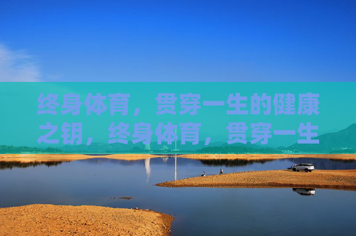 终身体育,贯穿一生的健康之钥,终身体育,贯穿一生的健康之钥 终身体育,贯穿一生的健康之钥,终身体育,贯穿一生的健康之钥