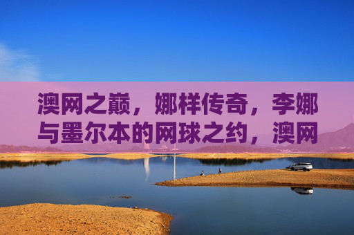 澳网之巅,娜样传奇,李娜与墨尔本的网球之约,澳网之巅,李娜与墨尔本的传奇之约 澳网之巅,娜样传奇,李娜与墨尔本的网球之约,澳网之巅,李娜与墨尔本的传奇之约