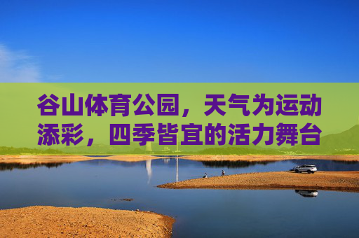 谷山体育公园,天气为运动添彩,四季皆宜的活力舞台,谷山体育公园,天气添彩,四季活力舞台 谷山体育公园,天气为运动添彩,四季皆宜的活力舞台,谷山体育公园,天气添彩,四季活力舞台