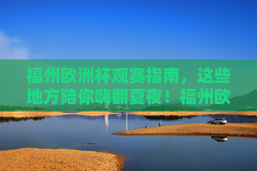 福州欧洲杯观赛指南,这些地方陪你嗨翻夏夜!福州欧洲杯观赛指南,嗨翻夏夜! 福州欧洲杯观赛指南,这些地方陪你嗨翻夏夜!福州欧洲杯观赛指南,嗨翻夏夜!