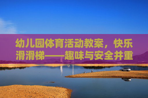 幼儿园体育活动教案,快乐滑滑梯——趣味与安全并重的游戏教学,幼儿园快乐滑滑梯教案,趣味与安全并重的体育游戏 幼儿园体育活动教案,快乐滑滑梯——趣味与安全并重的游戏教学,幼儿园快乐滑滑梯教案,趣味与安全并重的体育游戏