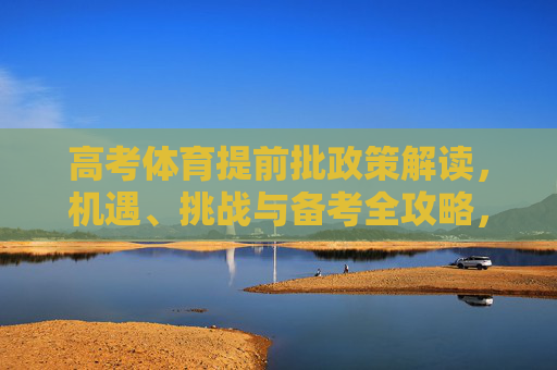 高考体育提前批政策解读,机遇、挑战与备考全攻略,高考体育提前批政策解读,机遇挑战与备考全攻略 高考体育提前批政策解读,机遇、挑战与备考全攻略,高考体育提前批政策解读,机遇挑战与备考全攻略