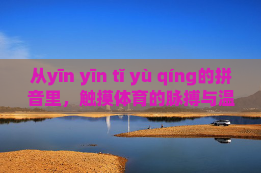 从yīn yīn tǐ yù qíng的拼音里,触摸体育的脉搏与温度,隐体育情,触摸体育的脉搏与温度 从yīn yīn tǐ yù qíng的拼音里,触摸体育的脉搏与温度,隐体育情,触摸体育的脉搏与温度