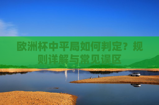 欧洲杯中平局如何判定?规则详解与常见误区 欧洲杯中平局如何判定?规则详解与常见误区