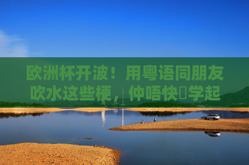 欧洲杯开波!用粤语同朋友吹水这些梗,仲唔快啲学起?欧洲杯开波!粤语吹水梗,快学起! 欧洲杯开波!用粤语同朋友吹水这些梗,仲唔快啲学起?欧洲杯开波!粤语吹水梗,快学起!