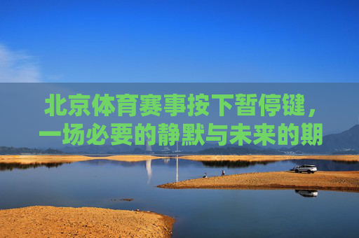 北京体育赛事按下暂停键,一场必要的静默与未来的期待,北京体育赛事按下暂停键,静默与未来期待 北京体育赛事按下暂停键,一场必要的静默与未来的期待,北京体育赛事按下暂停键,静默与未来期待