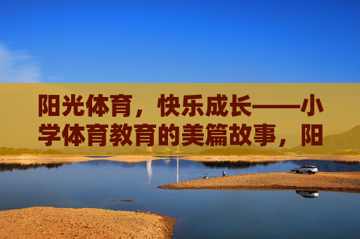 阳光体育,快乐成长——小学体育教育的美篇故事,阳光体育润童心,快乐成长绘童年 阳光体育,快乐成长——小学体育教育的美篇故事,阳光体育润童心,快乐成长绘童年