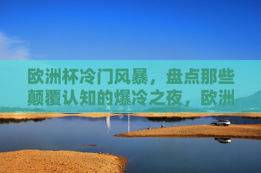 欧洲杯冷门风暴,盘点那些颠覆认知的爆冷之夜,欧洲杯冷门风暴,颠覆认知的爆冷之夜 欧洲杯冷门风暴,盘点那些颠覆认知的爆冷之夜,欧洲杯冷门风暴,颠覆认知的爆冷之夜