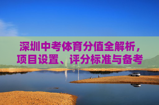 深圳中考体育分值全解析,项目设置、评分标准与备考策略 深圳中考体育分值全解析,项目设置、评分标准与备考策略