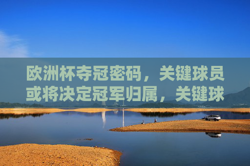 欧洲杯夺冠密码,关键球员或将决定冠军归属,关键球员,欧洲杯夺冠密码 欧洲杯夺冠密码,关键球员或将决定冠军归属,关键球员,欧洲杯夺冠密码