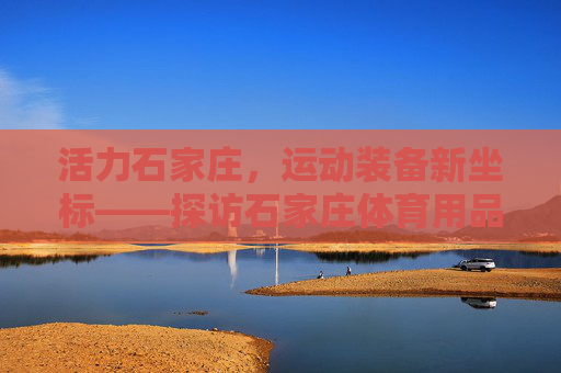 活力石家庄,运动装备新坐标——探访石家庄体育用品店,活力石家庄,运动装备新坐标 活力石家庄,运动装备新坐标——探访石家庄体育用品店,活力石家庄,运动装备新坐标