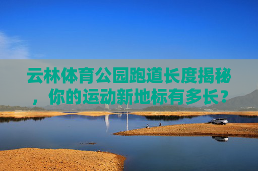 云林体育公园跑道长度揭秘,你的运动新地标有多长? 云林体育公园跑道长度揭秘,你的运动新地标有多长?