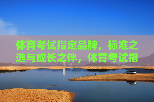 体育考试指定品牌,标准之选与成长之伴,体育考试指定品牌,标准与成长之伴 体育考试指定品牌,标准之选与成长之伴,体育考试指定品牌,标准与成长之伴