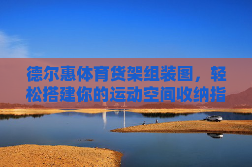 德尔惠体育货架组装图,轻松搭建你的运动空间收纳指南,德尔惠体育货架组装图,轻松搭建运动空间收纳指南 德尔惠体育货架组装图,轻松搭建你的运动空间收纳指南,德尔惠体育货架组装图,轻松搭建运动空间收纳指南