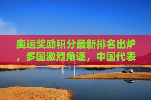 奥运奖励积分最新排名出炉,多国激烈角逐,中国代表团表现亮眼,奥运奖励积分最新排名,多国激烈角逐,中国代表团表现亮眼 奥运奖励积分最新排名出炉,多国激烈角逐,中国代表团表现亮眼,奥运奖励积分最新排名,多国激烈角逐,中国代表团表现亮眼